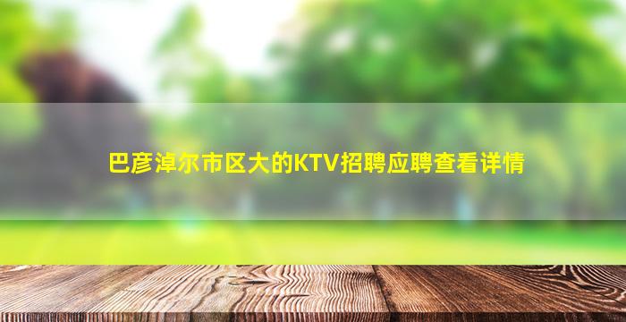 巴彦淖尔市区大的KTV招聘应聘查看详情